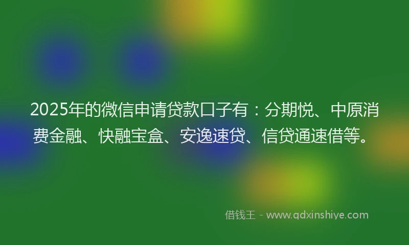 2025年的微信申请贷款口子有：分期悦、中原消费金融、快融宝盒、安逸速贷、信贷通速借等。