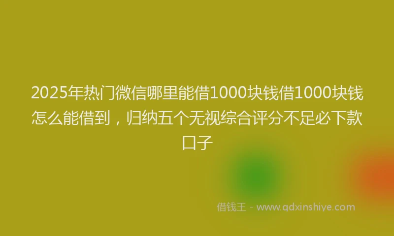 2025年热门微信哪里能借1000块钱借1000块钱怎么能借到，归纳五个无视综合评分不足必下款口子