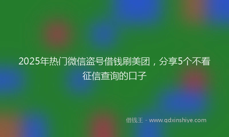 2025年热门微信盗号借钱刷美团，分享5个不看征信查询的口子
