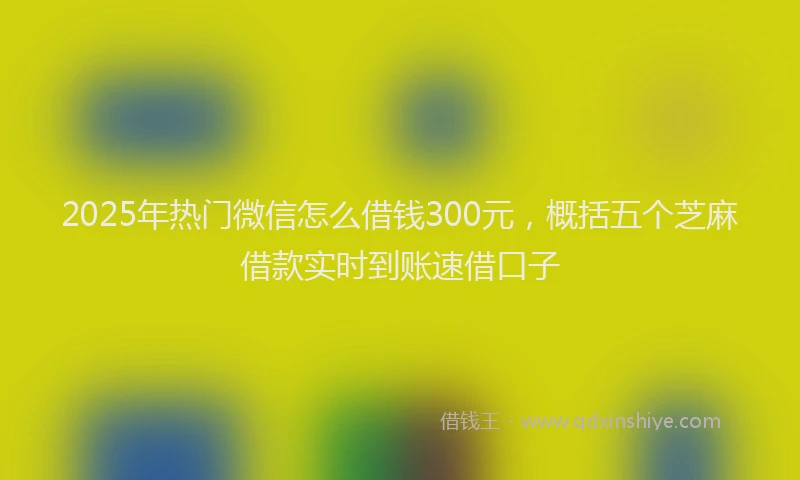 2025年热门微信怎么借钱300元，概括五个芝麻借款实时到账速借口子