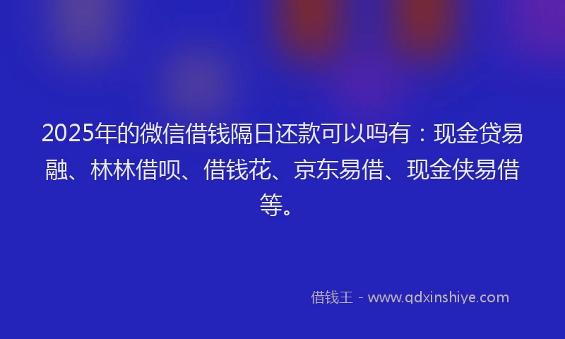 2025年的微信借钱隔日还款可以吗有：现金贷易融、林林借呗、借钱花、京东易借、现金侠易借等。