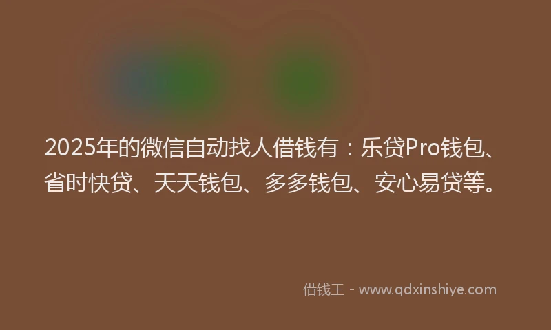 2025年的微信自动找人借钱有：乐贷Pro钱包、省时快贷、天天钱包、多多钱包、安心易贷等。