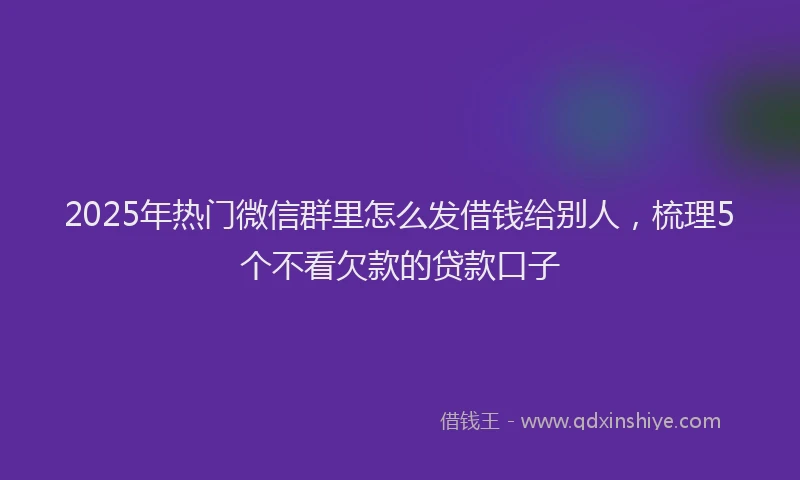 2025年热门微信群里怎么发借钱给别人，梳理5个不看欠款的贷款口子