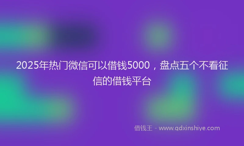 2025年热门微信可以借钱5000，盘点五个不看征信的借钱平台