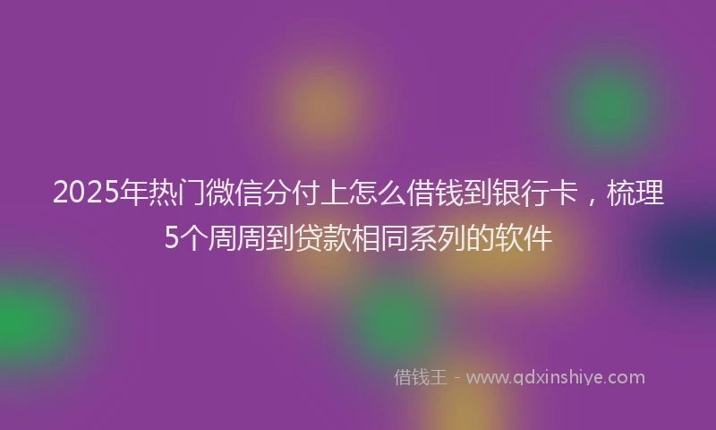 2025年热门微信分付上怎么借钱到银行卡，梳理5个周周到贷款相同系列的软件