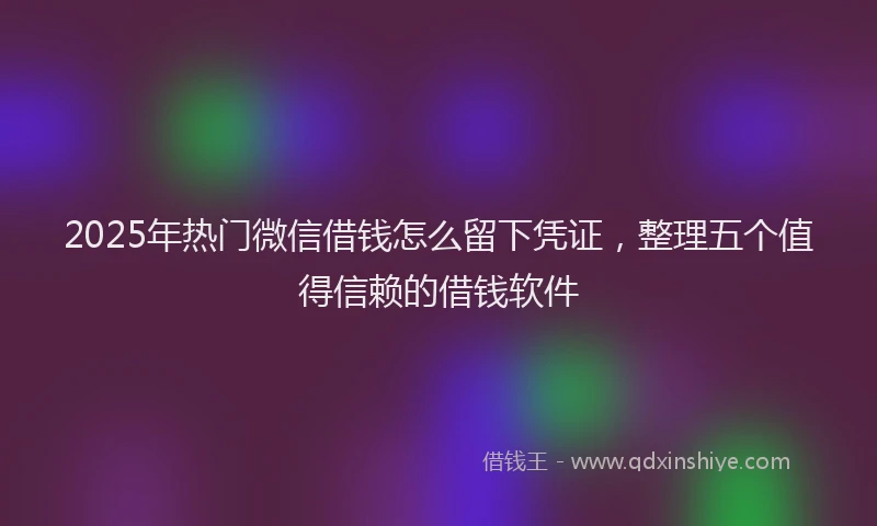 2025年热门微信借钱怎么留下凭证，整理五个值得信赖的借钱软件