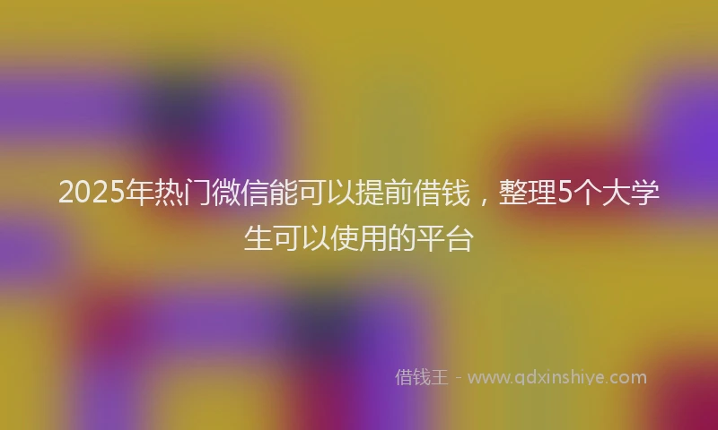 2025年热门微信能可以提前借钱，整理5个大学生可以使用的平台