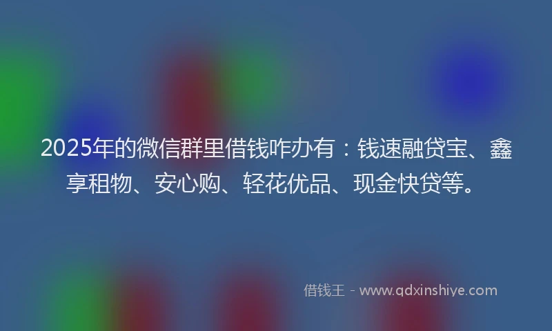 2025年的微信群里借钱咋办有：钱速融贷宝、鑫享租物、安心购、轻花优品、现金快贷等。