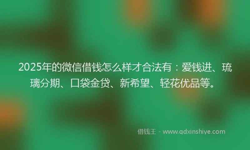 2025年的微信借钱怎么样才合法有：爱钱进、琉璃分期、口袋金贷、新希望、轻花优品等。