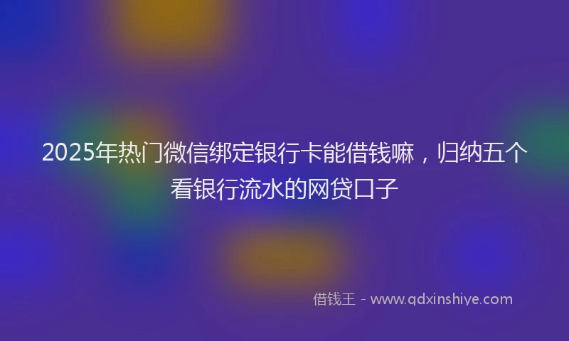 2025年热门微信绑定银行卡能借钱嘛，归纳五个看银行流水的网贷口子