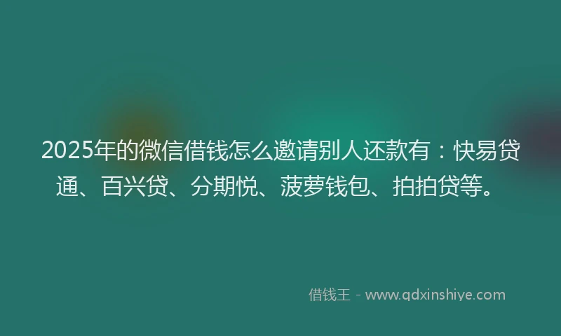 2025年的微信借钱怎么邀请别人还款有：快易贷通、百兴贷、分期悦、菠萝钱包、拍拍贷等。