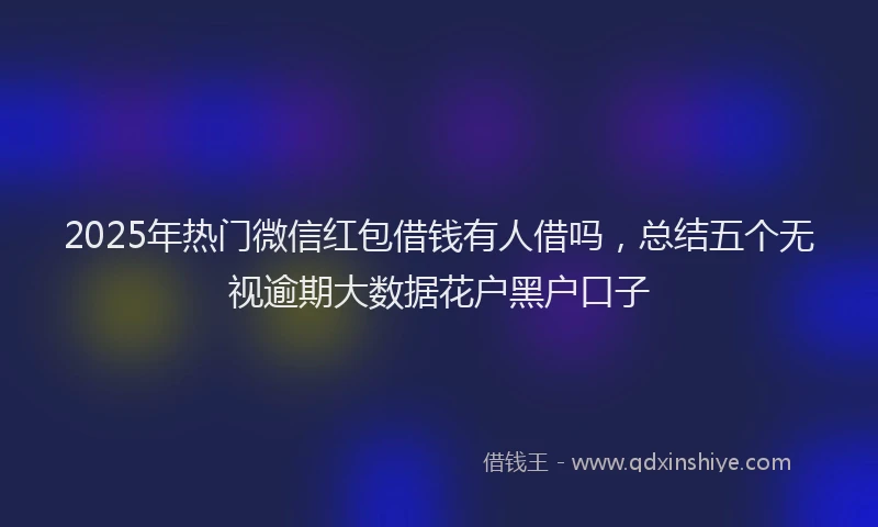 2025年热门微信红包借钱有人借吗，总结五个无视逾期大数据花户黑户口子