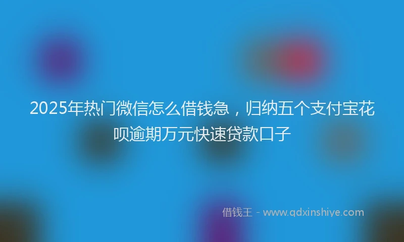 2025年热门微信怎么借钱急，归纳五个支付宝花呗逾期万元快速贷款口子