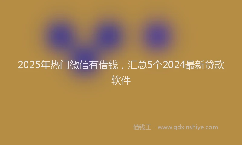 2025年热门微信有借钱，汇总5个2024最新贷款软件