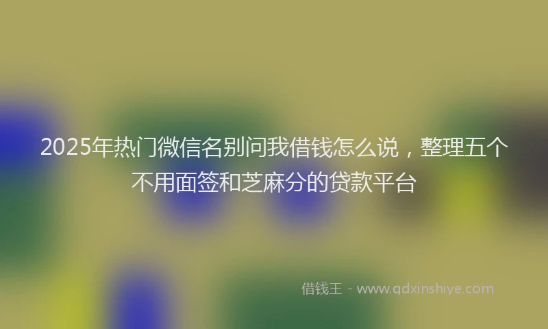 2025年热门微信名别问我借钱怎么说，整理五个不用面签和芝麻分的贷款平台