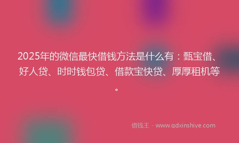 2025年的微信最快借钱方法是什么有：甄宝借、好人贷、时时钱包贷、借款宝快贷、厚厚租机等。