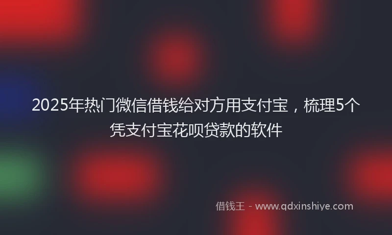2025年热门微信借钱给对方用支付宝，梳理5个凭支付宝花呗贷款的软件