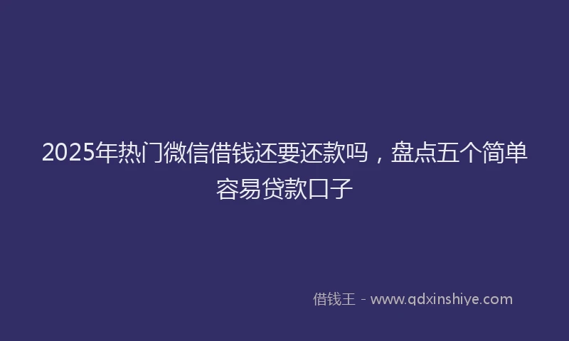 2025年热门微信借钱还要还款吗，盘点五个简单容易贷款口子