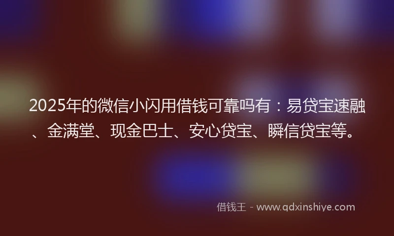 2025年的微信小闪用借钱可靠吗有：易贷宝速融、金满堂、现金巴士、安心贷宝、瞬信贷宝等。
