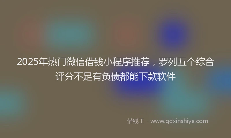 2025年热门微信借钱小程序推荐，罗列五个综合评分不足有负债都能下款软件