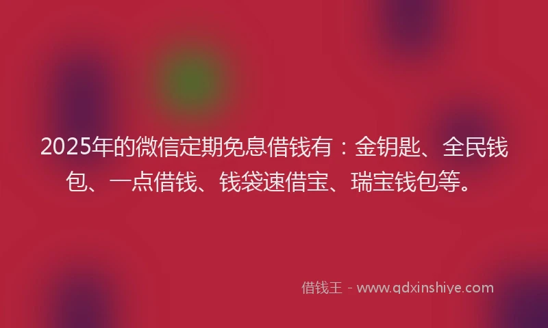 2025年的微信定期免息借钱有：金钥匙、全民钱包、一点借钱、钱袋速借宝、瑞宝钱包等。