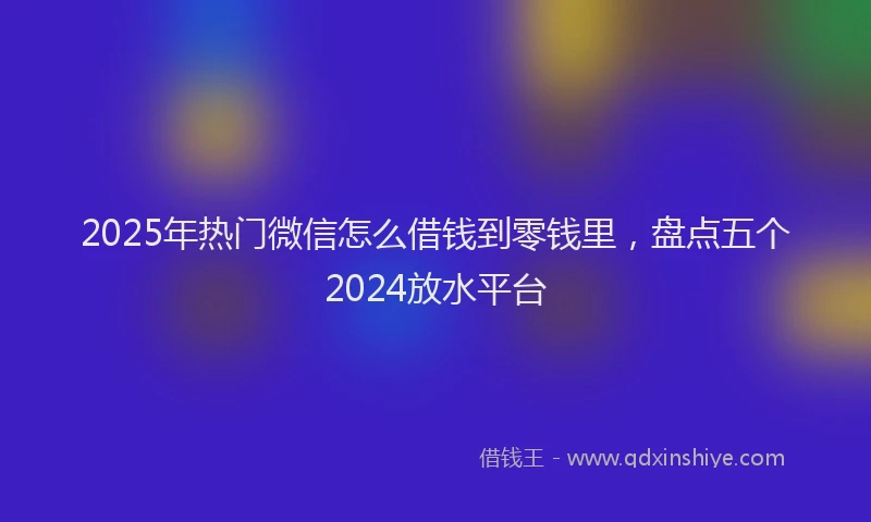 2025年热门微信怎么借钱到零钱里，盘点五个2024放水平台