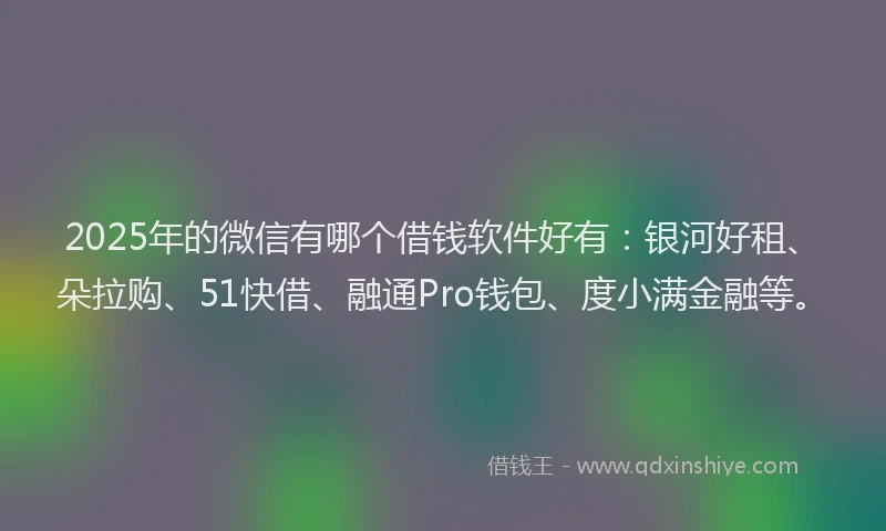 2025年的微信有哪个借钱软件好有：银河好租、朵拉购、51快借、融通Pro钱包、度小满金融等。