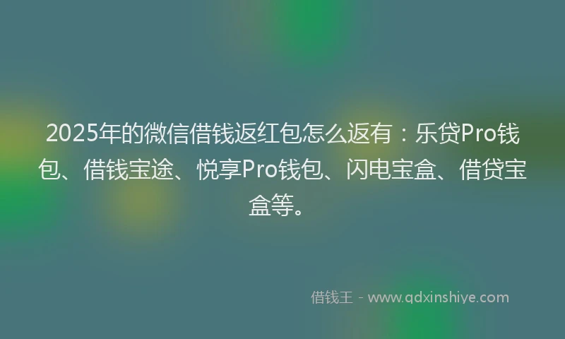 2025年的微信借钱返红包怎么返有：乐贷Pro钱包、借钱宝途、悦享Pro钱包、闪电宝盒、借贷宝盒等。