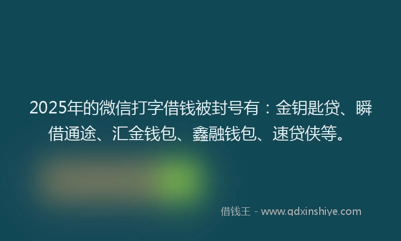 2025年的微信打字借钱被封号有：金钥匙贷、瞬借通途、汇金钱包、鑫融钱包、速贷侠等。