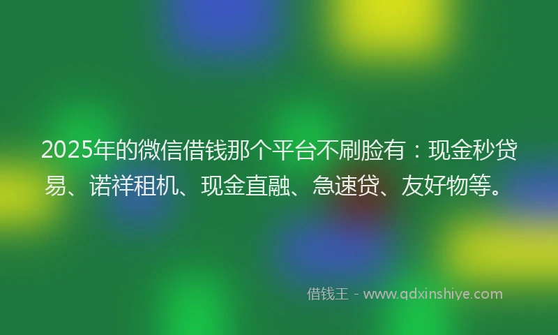 2025年的微信借钱那个平台不刷脸有：现金秒贷易、诺祥租机、现金直融、急速贷、友好物等。