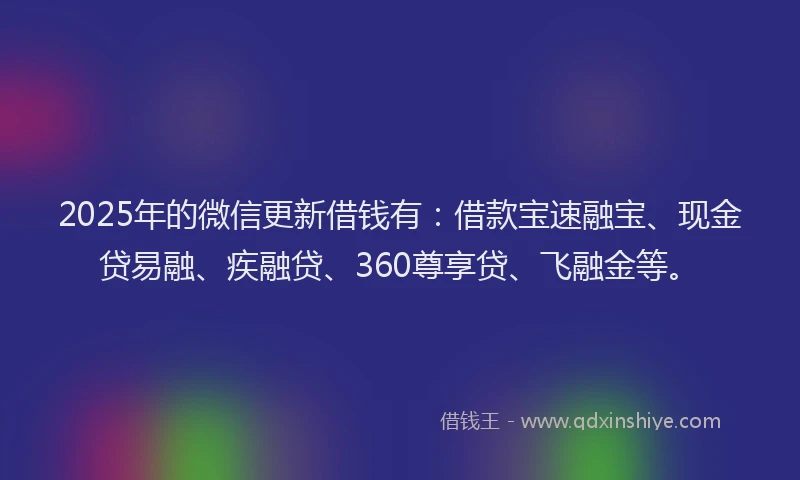 2025年的微信更新借钱有：借款宝速融宝、现金贷易融、疾融贷、360尊享贷、飞融金等。