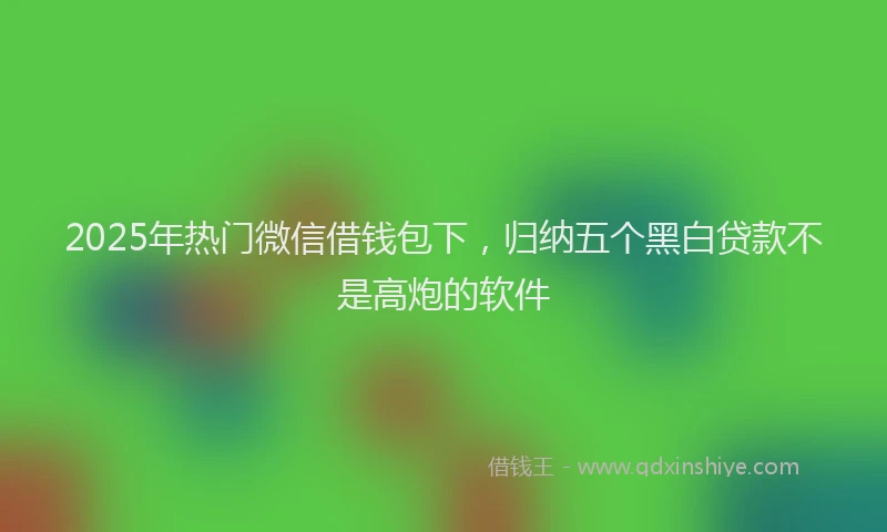 2025年热门微信借钱包下，归纳五个黑白贷款不是高炮的软件