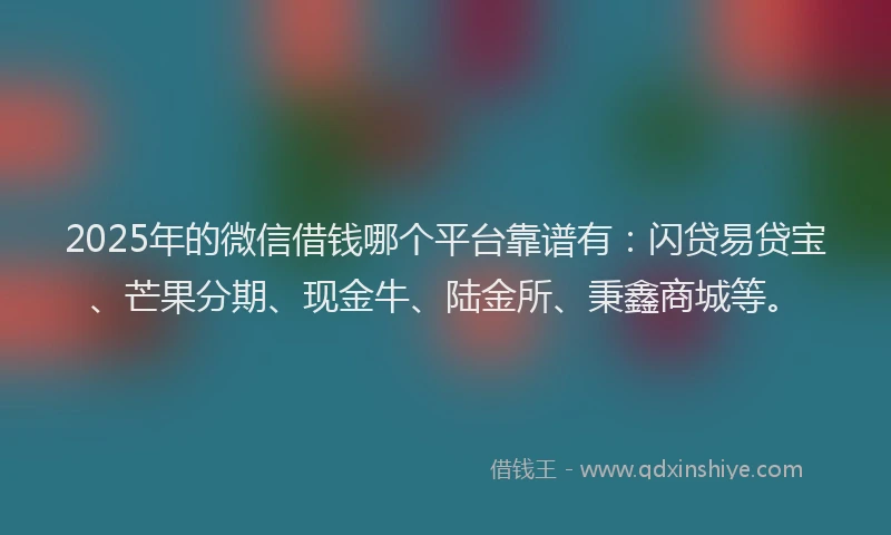 2025年的微信借钱哪个平台靠谱有：闪贷易贷宝、芒果分期、现金牛、陆金所、秉鑫商城等。