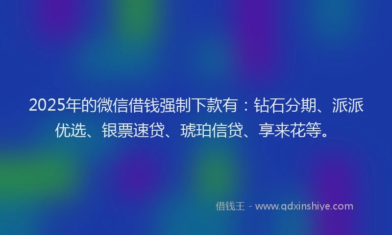 2025年的微信借钱强制下款有：钻石分期、派派优选、银票速贷、琥珀信贷、享来花等。