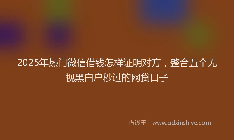 2025年热门微信借钱怎样证明对方，整合五个无视黑白户秒过的网贷口子