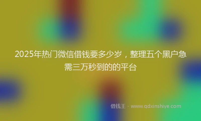 2025年热门微信借钱要多少岁，整理五个黑户急需三万秒到的的平台