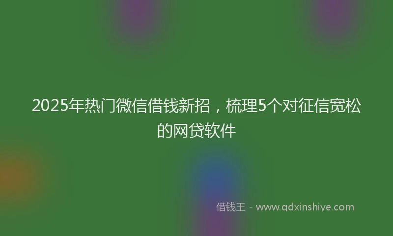 2025年热门微信借钱新招，梳理5个对征信宽松的网贷软件
