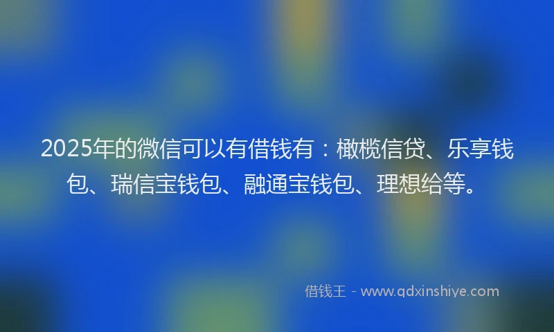 2025年的微信可以有借钱有：橄榄信贷、乐享钱包、瑞信宝钱包、融通宝钱包、理想给等。