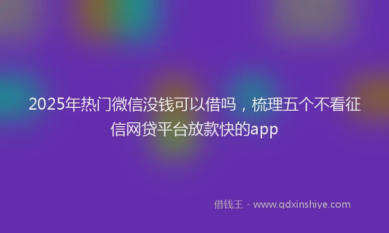 2025年热门微信没钱可以借吗，梳理五个不看征信网贷平台放款快的app