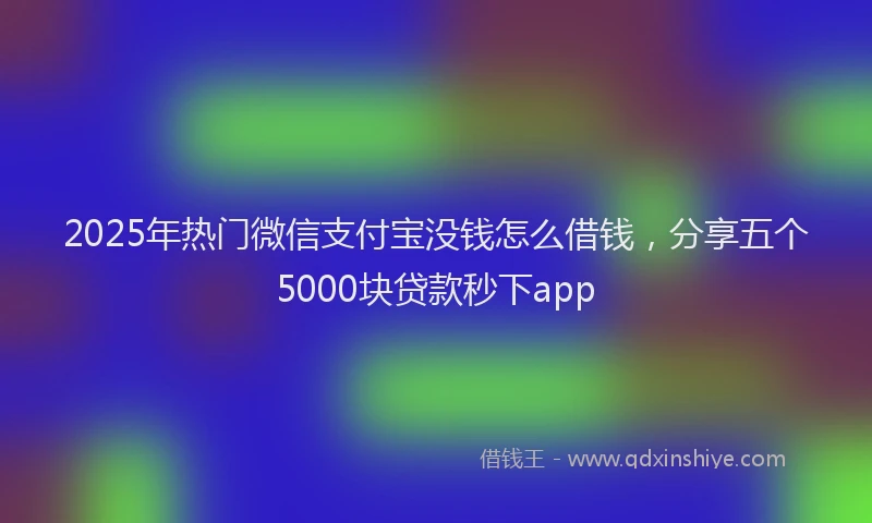 2025年热门微信支付宝没钱怎么借钱，分享五个5000块贷款秒下app
