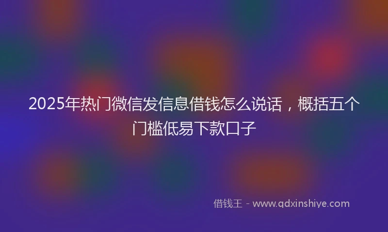 2025年热门微信发信息借钱怎么说话，概括五个门槛低易下款口子