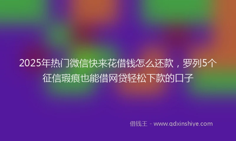 2025年热门微信快来花借钱怎么还款，罗列5个征信瑕疵也能借网贷轻松下款的口子