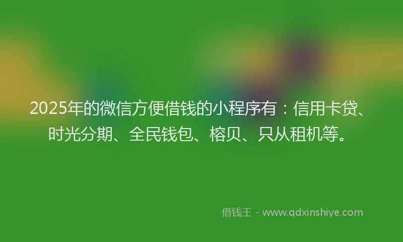 2025年的微信方便借钱的小程序有：信用卡贷、时光分期、全民钱包、榕贝、只从租机等。