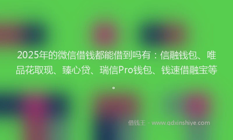 2025年的微信借钱都能借到吗有：信融钱包、唯品花取现、臻心贷、瑞信Pro钱包、钱速借融宝等。