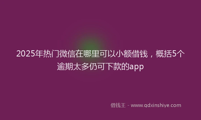 2025年热门微信在哪里可以小额借钱，概括5个逾期太多仍可下款的app