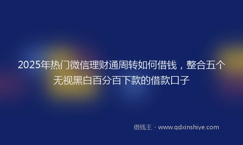 2025年热门微信理财通周转如何借钱，整合五个无视黑白百分百下款的借款口子