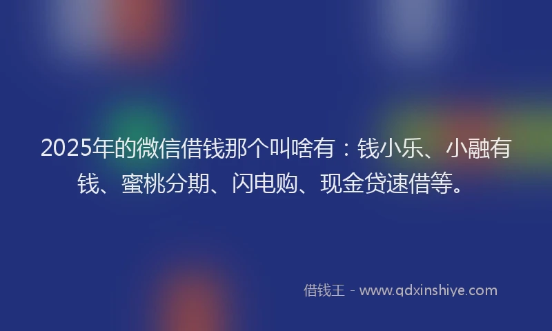 2025年的微信借钱那个叫啥有：钱小乐、小融有钱、蜜桃分期、闪电购、现金贷速借等。