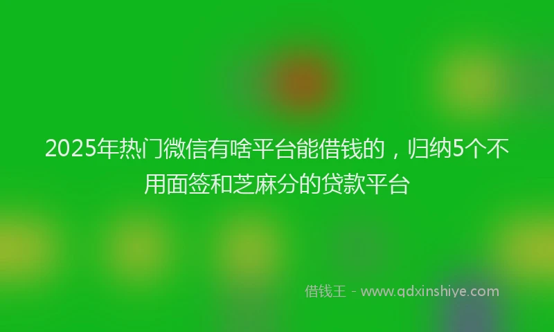 2025年热门微信有啥平台能借钱的，归纳5个不用面签和芝麻分的贷款平台