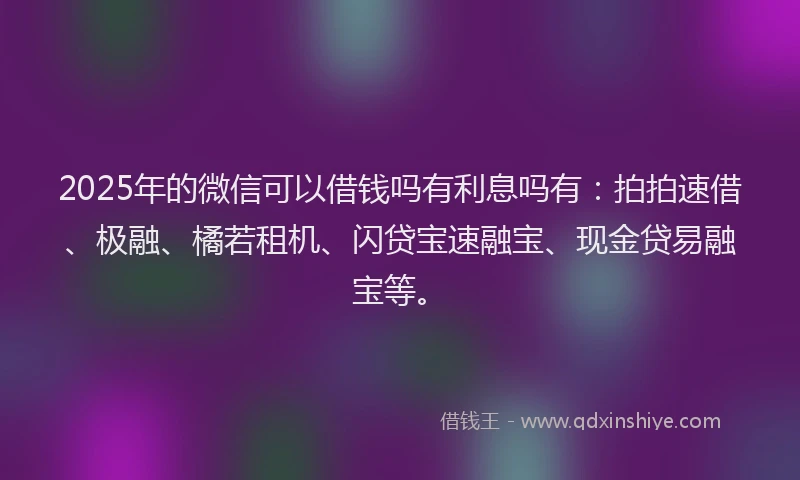 2025年的微信可以借钱吗有利息吗有：拍拍速借、极融、橘若租机、闪贷宝速融宝、现金贷易融宝等。