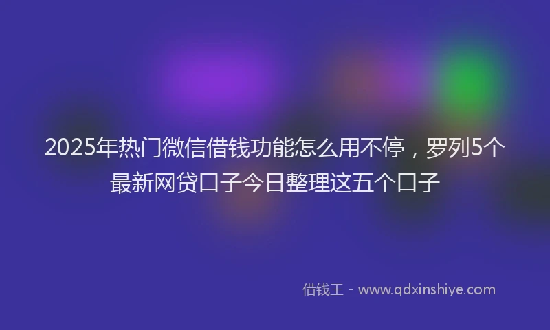 2025年热门微信借钱功能怎么用不停，罗列5个最新网贷口子今日整理这五个口子